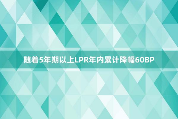 随着5年期以上LPR年内累计降幅60BP