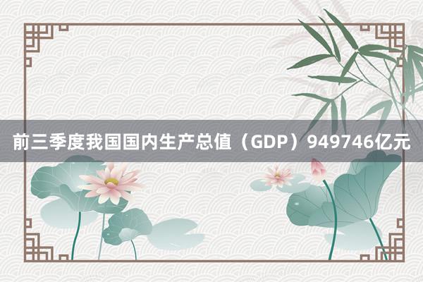 前三季度我国国内生产总值（GDP）949746亿元