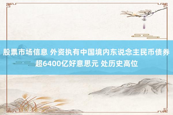 股票市场信息 外资执有中国境内东说念主民币债券超6400亿好意思元 处历史高位