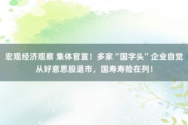 宏观经济观察 集体官宣！多家“国字头”企业自觉从好意思股退市，国寿寿险在列！