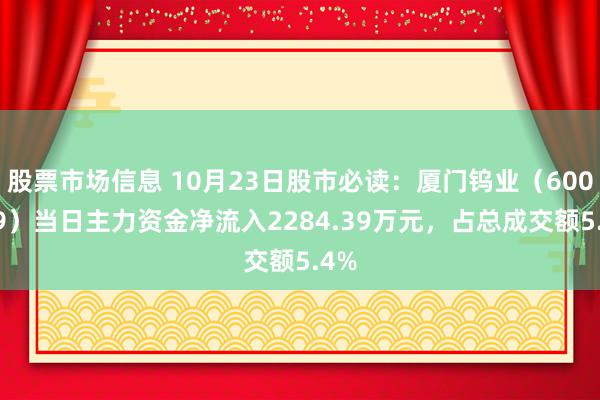 股票市场信息 10月23日股市必读：厦门钨业（600549）当日主力资金净流入2284.39万元，占总成交额5.4%