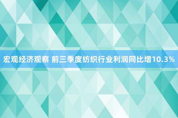 宏观经济观察 前三季度纺织行业利润同比增10.3%