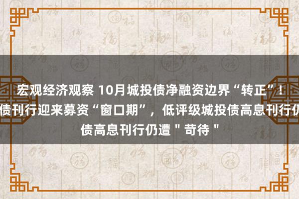 宏观经济观察 10月城投债净融资边界“转正”！高评级城投债刊行迎来募资“窗口期”，低评级城投债高息刊行仍遭＂苛待＂