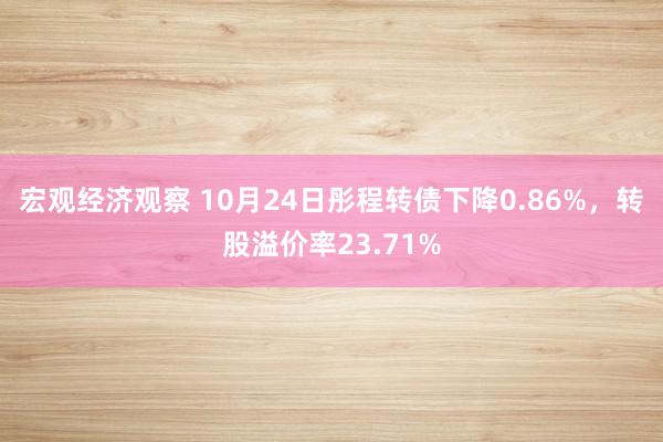 宏观经济观察 10月24日彤程转债下降0.86%，转股溢价率23.71%