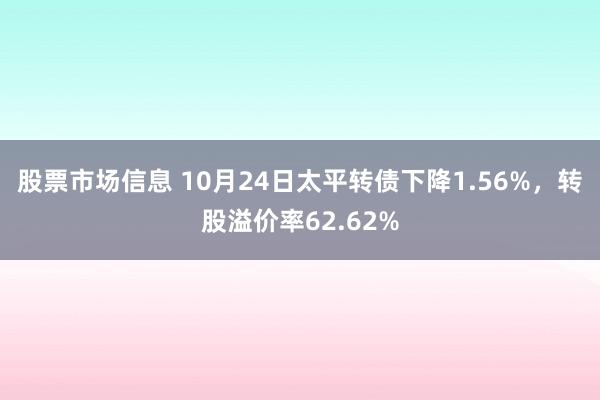 股票市场信息 10月24日太平转债下降1.56%，转股溢价率62.62%