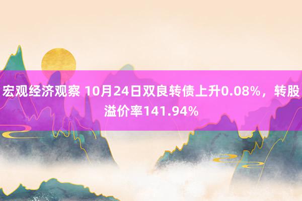 宏观经济观察 10月24日双良转债上升0.08%，转股溢价率141.94%