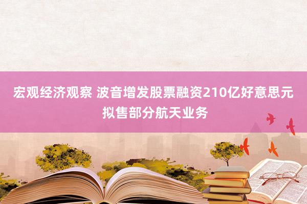 宏观经济观察 波音增发股票融资210亿好意思元 拟售部分航天业务