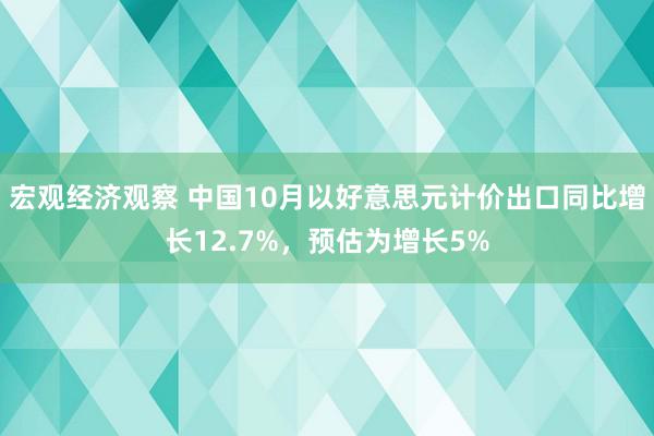 宏观经济观察 中国10月以好意思元计价出口同比增长12.7%，预估为增长5%