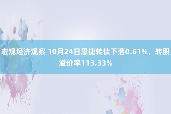 宏观经济观察 10月24日恩捷转债下落0.61%，转股溢价率113.33%