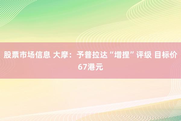 股票市场信息 大摩：予普拉达“增捏”评级 目标价67港元