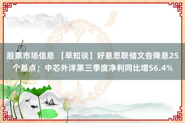 股票市场信息 【早知谈】好意思联储文告降息25个基点；中芯外洋第三季度净利同比增56.4%