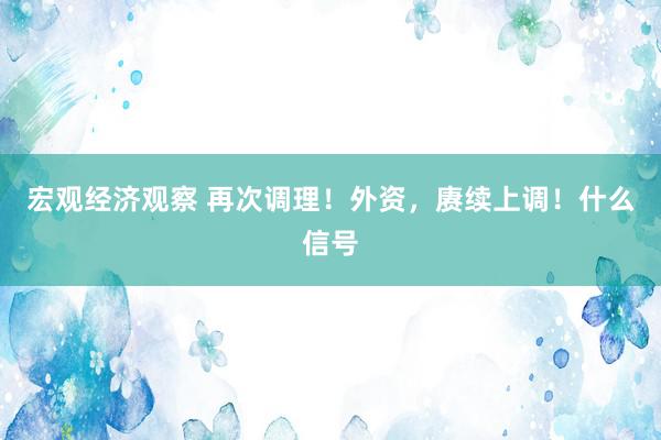 宏观经济观察 再次调理！外资，赓续上调！什么信号