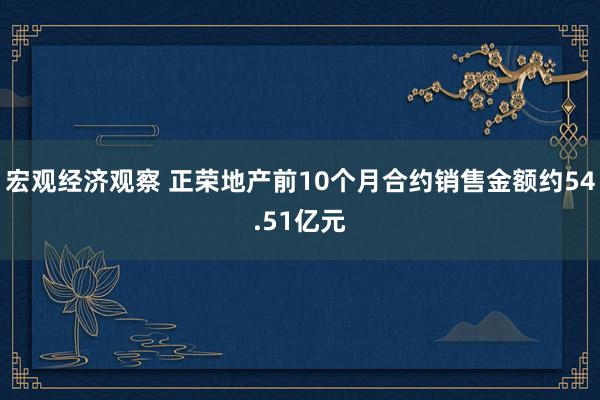 宏观经济观察 正荣地产前10个月合约销售金额约54.51亿元