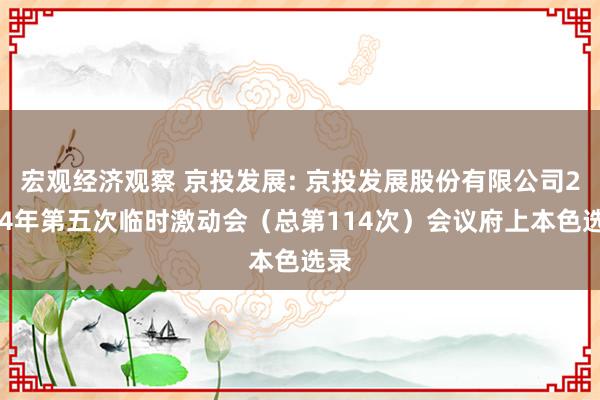 宏观经济观察 京投发展: 京投发展股份有限公司2024年第五次临时激动会（总第114次）会议府上本色选录