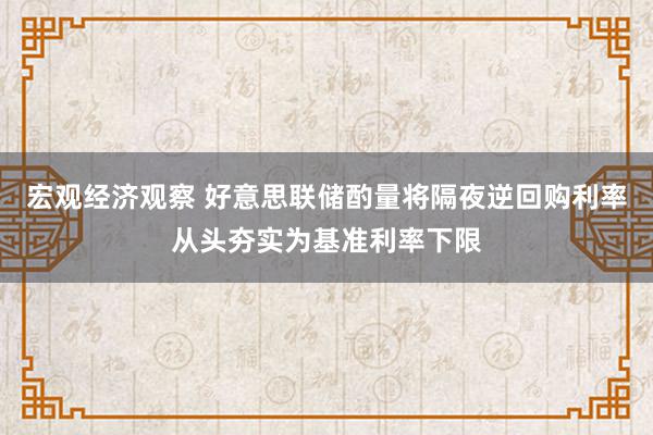 宏观经济观察 好意思联储酌量将隔夜逆回购利率从头夯实为基准利率下限