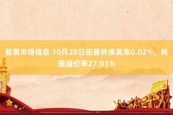 股票市场信息 10月28日拓普转债高涨0.02%，转股溢价率27.01%