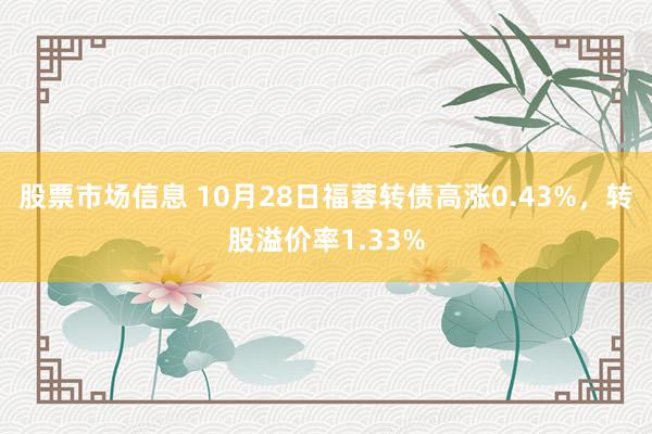 股票市场信息 10月28日福蓉转债高涨0.43%，转股溢价率1.33%