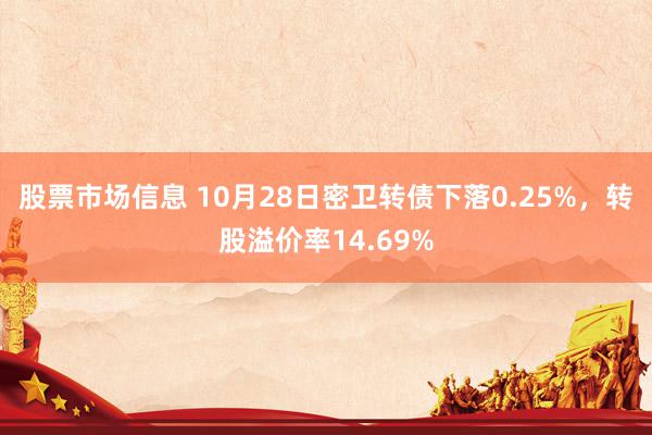 股票市场信息 10月28日密卫转债下落0.25%，转股溢价率14.69%