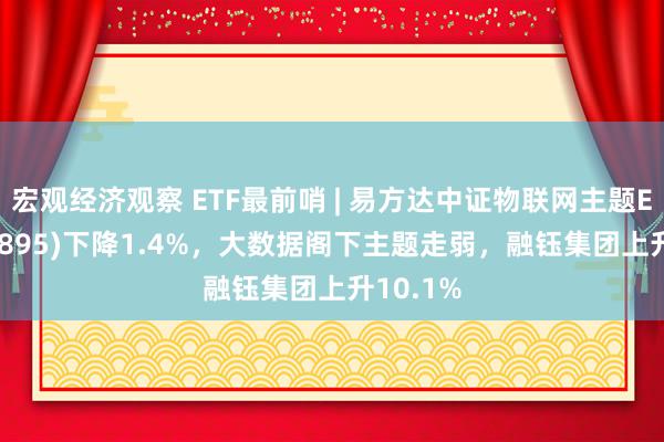 宏观经济观察 ETF最前哨 | 易方达中证物联网主题ETF(159895)下降1.4%，大数据阁下主题走弱，融钰集团上升10.1%