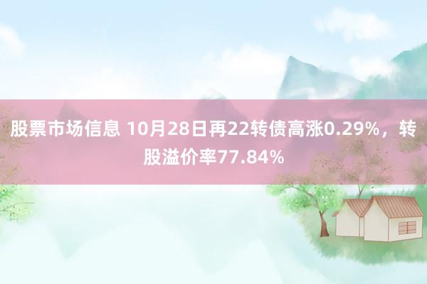 股票市场信息 10月28日再22转债高涨0.29%，转股溢价率77.84%