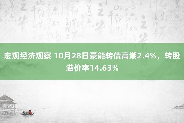 宏观经济观察 10月28日豪能转债高潮2.4%，转股溢价率14.63%