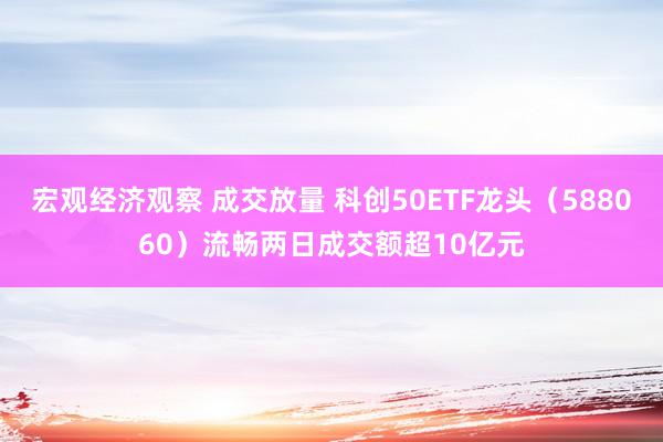 宏观经济观察 成交放量 科创50ETF龙头（588060）流畅两日成交额超10亿元