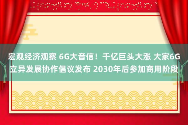 宏观经济观察 6G大音信！千亿巨头大涨 大家6G立异发展协作倡议发布 2030年后参加商用阶段