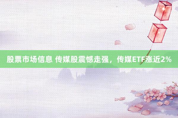 股票市场信息 传媒股震憾走强，传媒ETF涨近2%