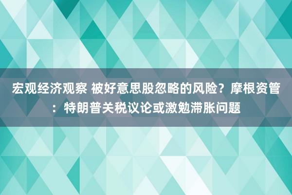 宏观经济观察 被好意思股忽略的风险？摩根资管：特朗普关税议论或激勉滞胀问题