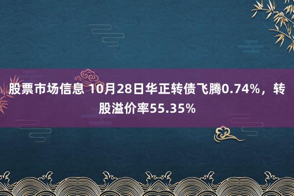 股票市场信息 10月28日华正转债飞腾0.74%，转股溢价率55.35%