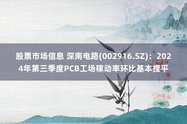 股票市场信息 深南电路(002916.SZ)：2024年第三季度PCB工场稼动率环比基本捏平