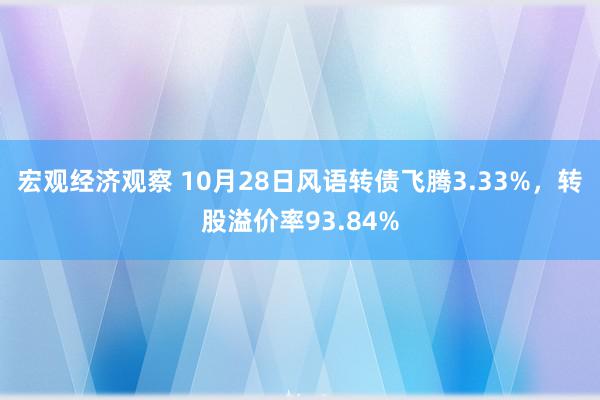 宏观经济观察 10月28日风语转债飞腾3.33%，转股溢价率93.84%