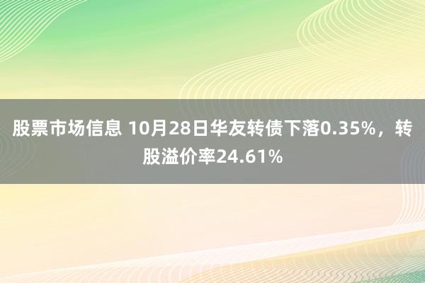 股票市场信息 10月28日华友转债下落0.35%，转股溢价率24.61%