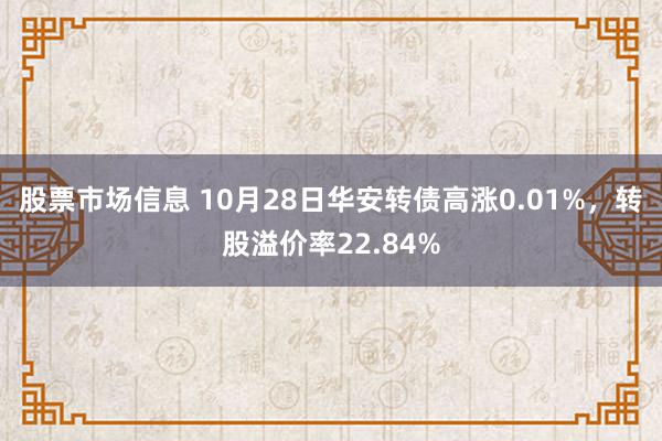 股票市场信息 10月28日华安转债高涨0.01%，转股溢价率22.84%