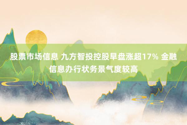 股票市场信息 九方智投控股早盘涨超17% 金融信息办行状务景气度较高