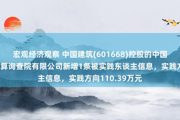 宏观经济观察 中国建筑(601668)控股的中国建筑西南勘探计算询查院有限公司新增1条被实践东谈主信息，实践方向110.39万元