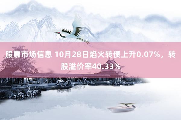 股票市场信息 10月28日焰火转债上升0.07%，转股溢价率40.33%