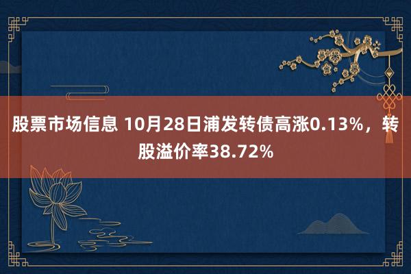 股票市场信息 10月28日浦发转债高涨0.13%，转股溢价率38.72%