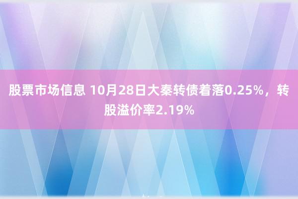 股票市场信息 10月28日大秦转债着落0.25%，转股溢价率2.19%