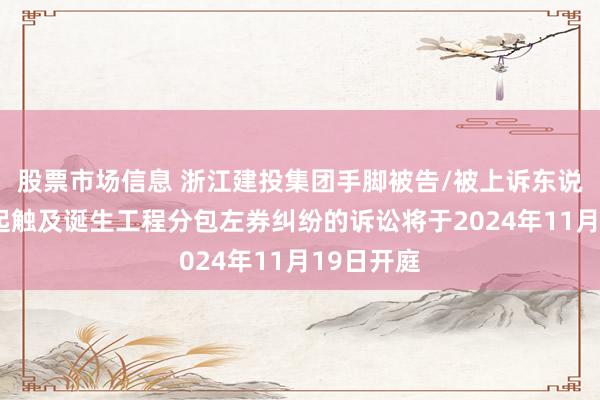 股票市场信息 浙江建投集团手脚被告/被上诉东说念主的1起触及诞生工程分包左券纠纷的诉讼将于2024年11月19日开庭