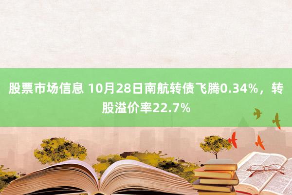 股票市场信息 10月28日南航转债飞腾0.34%，转股溢价率22.7%