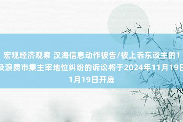 宏观经济观察 汉海信息动作被告/被上诉东谈主的1起波及浪费市集主宰地位纠纷的诉讼将于2024年11月19日开庭