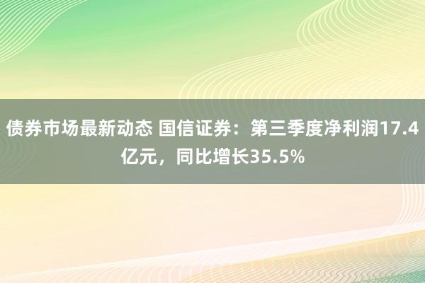 债券市场最新动态 国信证券：第三季度净利润17.4亿元，同比增长35.5%