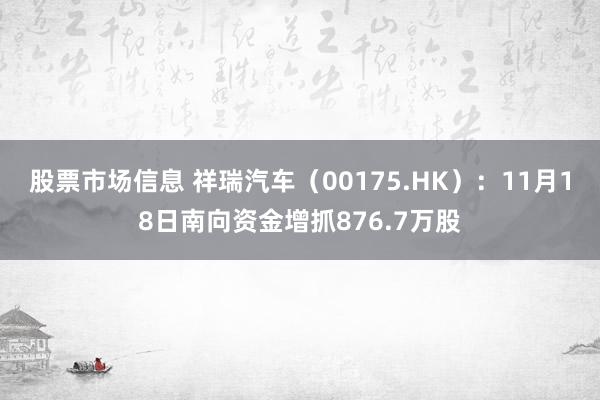 股票市场信息 祥瑞汽车（00175.HK）：11月18日南向资金增抓876.7万股