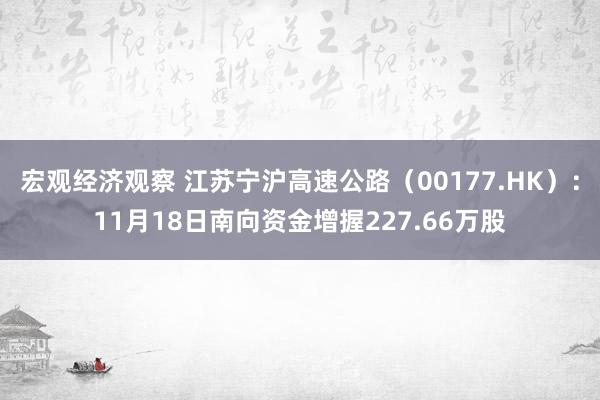 宏观经济观察 江苏宁沪高速公路（00177.HK）：11月18日南向资金增握227.66万股