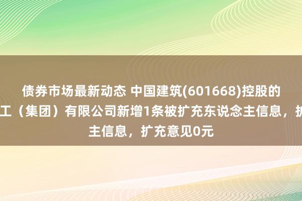 债券市场最新动态 中国建筑(601668)控股的中建新疆建工（集团）有限公司新增1条被扩充东说念主信息，扩充意见0元