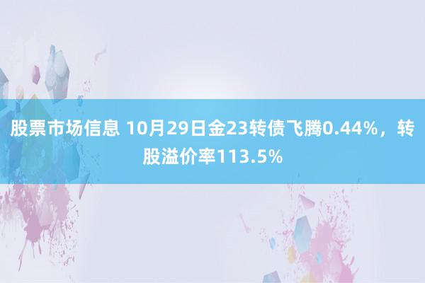 股票市场信息 10月29日金23转债飞腾0.44%，转股溢价率113.5%