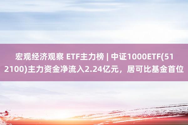 宏观经济观察 ETF主力榜 | 中证1000ETF(512100)主力资金净流入2.24亿元，居可比基金首位