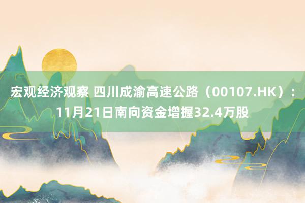 宏观经济观察 四川成渝高速公路（00107.HK）：11月21日南向资金增握32.4万股