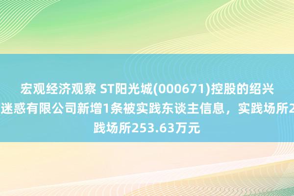 宏观经济观察 ST阳光城(000671)控股的绍兴光越房地产迷惑有限公司新增1条被实践东谈主信息，实践场所253.63万元